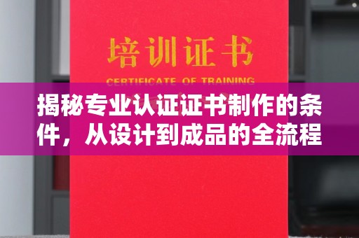 屏边揭秘专业认证证书制作的条件，从设计到成品的全流程解析
